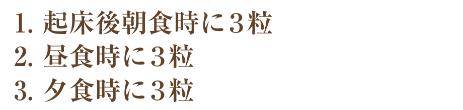 起床後朝食時に3粒、昼食時に3粒、夕食時に3粒